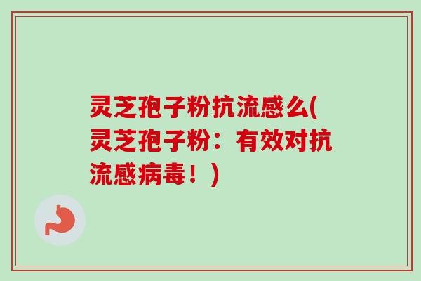 灵芝孢子粉抗流感么(灵芝孢子粉：有效对抗流感病毒！)