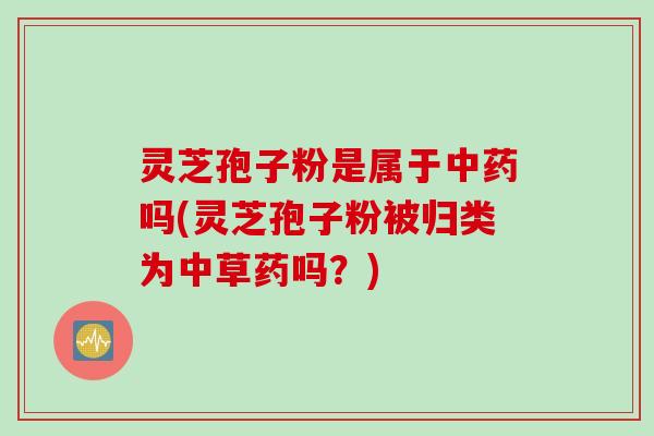 灵芝孢子粉是属于中药吗(灵芝孢子粉被归类为中草药吗？)