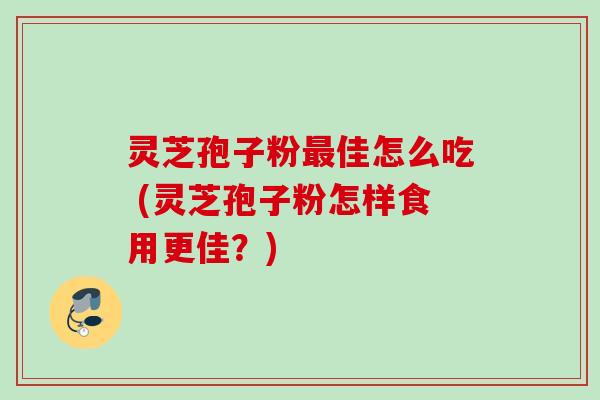 灵芝孢子粉最佳怎么吃 (灵芝孢子粉怎样食用更佳？)