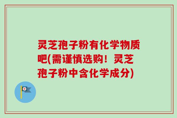 灵芝孢子粉有化学物质吧(需谨慎选购！灵芝孢子粉中含化学成分)