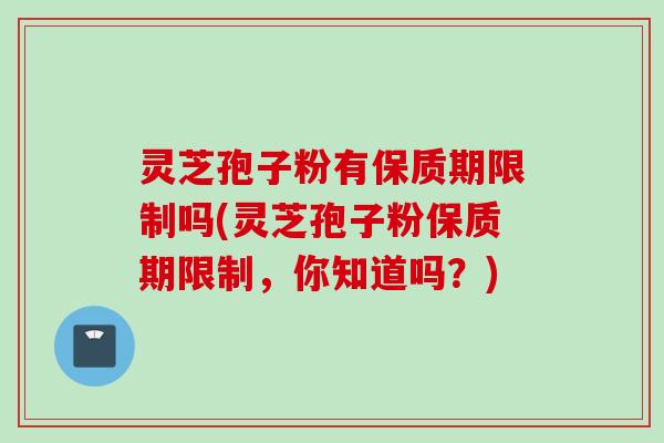 灵芝孢子粉有保质期限制吗(灵芝孢子粉保质期限制，你知道吗？)
