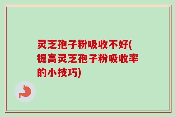 灵芝孢子粉吸收不好(提高灵芝孢子粉吸收率的小技巧)