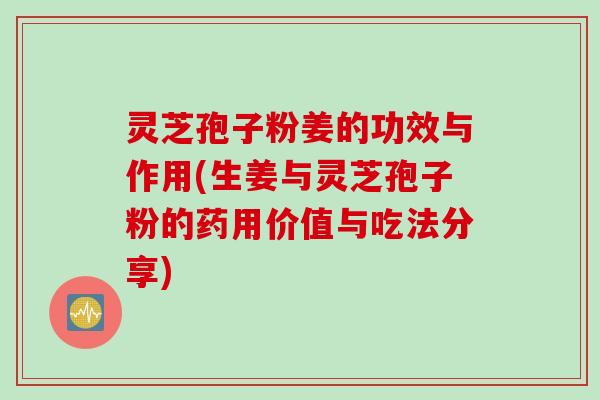 灵芝孢子粉姜的功效与作用(生姜与灵芝孢子粉的药用价值与吃法分享)