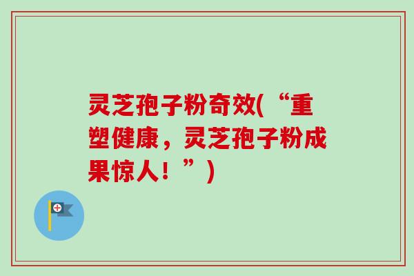 灵芝孢子粉奇效(“重塑健康，灵芝孢子粉成果惊人！”)