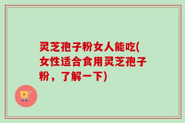 灵芝孢子粉女人能吃(女性适合食用灵芝孢子粉，了解一下)