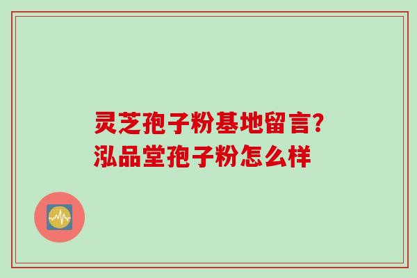 灵芝孢子粉基地留言?泓品堂孢子粉怎么样 灵芝孢子粉基地留言?泓品堂孢子粉怎么样