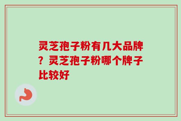 灵芝孢子粉有几大品牌？灵芝孢子粉哪个牌子比较好