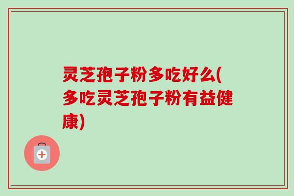 灵芝孢子粉多吃好么(多吃灵芝孢子粉有益健康) 灵芝孢子粉多吃好么(多吃灵芝孢子粉有益健康)