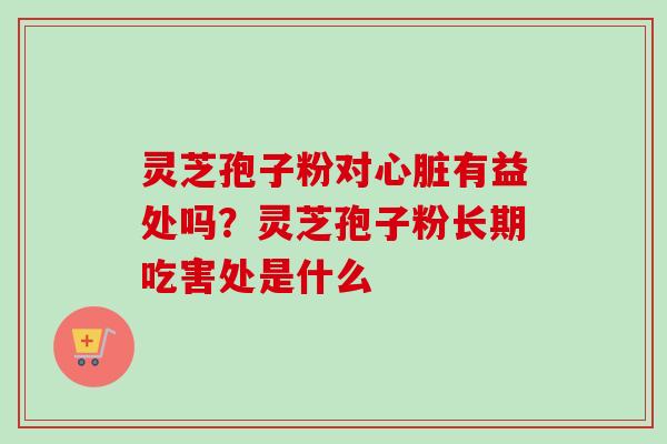 灵芝孢子粉对心脏有益处吗？灵芝孢子粉长期吃害处是什么