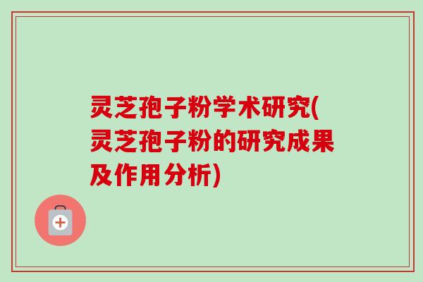 灵芝孢子粉学术研究(灵芝孢子粉的研究成果及作用分析)