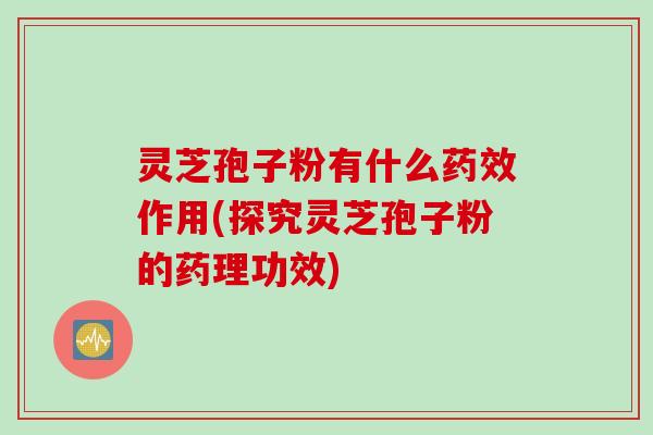 灵芝孢子粉有什么药效作用(探究灵芝孢子粉的药理功效)