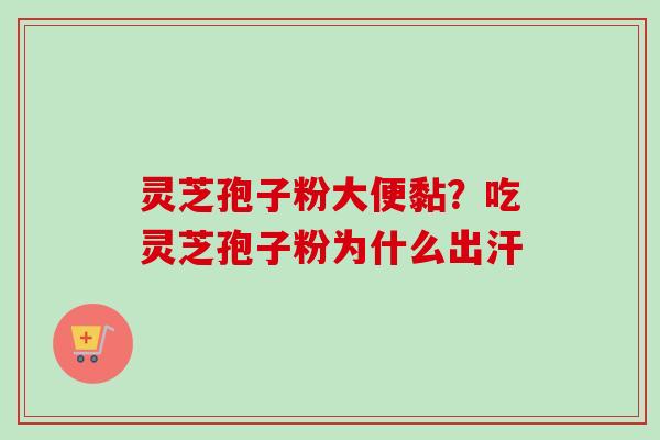 灵芝孢子粉大便黏?吃灵芝孢子粉为什么出汗 灵芝孢子粉大便黏?吃灵芝孢子粉为什么出汗