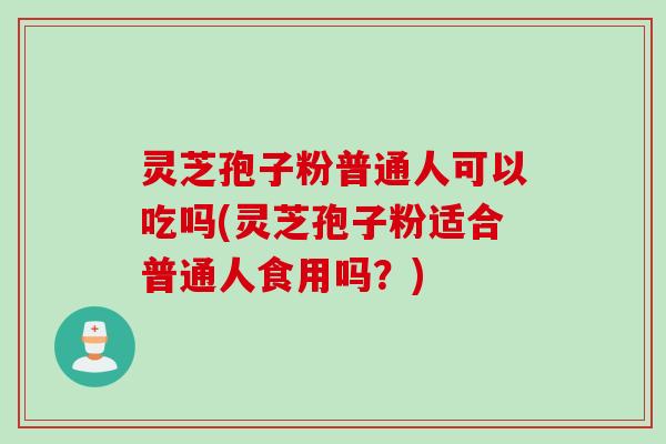 灵芝孢子粉普通人可以吃吗(灵芝孢子粉适合普通人食用吗？)