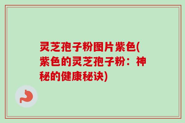 灵芝孢子粉图片紫色(紫色的灵芝孢子粉：神秘的健康秘诀)