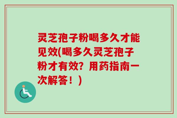 灵芝孢子粉喝多久才能见效(喝多久灵芝孢子粉才有效?用药指南一次解答!) 灵芝孢子粉喝多久才能见效(喝多久灵芝孢子粉才有效?用药指南一次解答!)