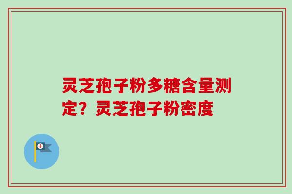 灵芝孢子粉多糖含量测定?灵芝孢子粉密度 灵芝孢子粉多糖含量测定?灵芝孢子粉密度