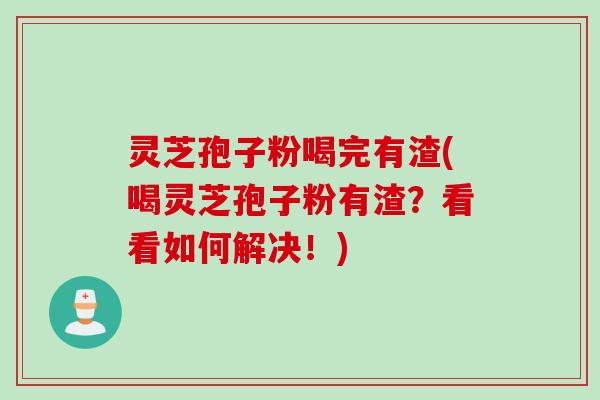 灵芝孢子粉喝完有渣(喝灵芝孢子粉有渣？看看如何解决！)
