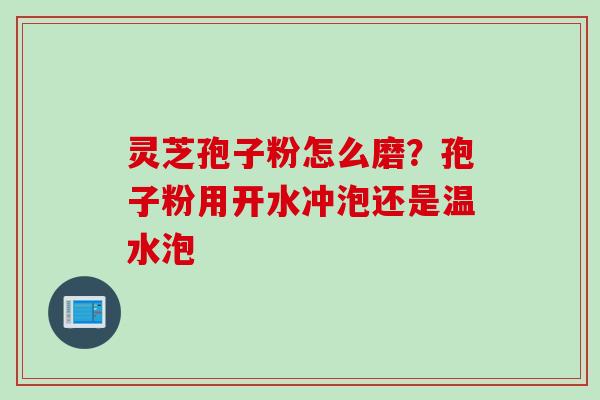 灵芝孢子粉怎么磨?孢子粉用开水冲泡还是温水泡 灵芝孢子粉怎么磨?孢子粉用开水冲泡还是温水泡