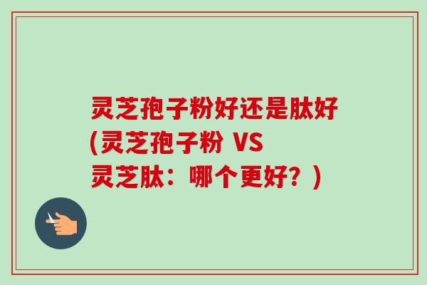 灵芝孢子粉好还是肽好(灵芝孢子粉 VS 灵芝肽：哪个更好？)
