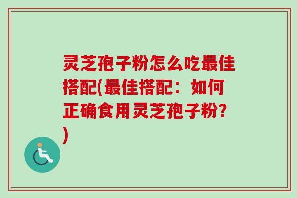 灵芝孢子粉怎么吃最佳搭配(最佳搭配：如何正确食用灵芝孢子粉？)