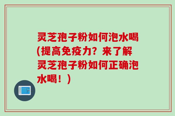 灵芝孢子粉如何泡水喝(提高免疫力？来了解灵芝孢子粉如何正确泡水喝！)
