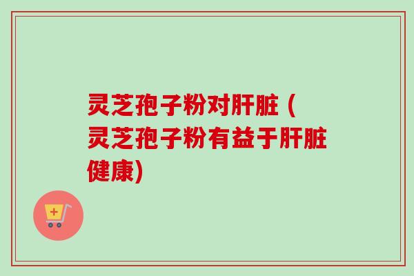 灵芝孢子粉对 (灵芝孢子粉有益于健康) 灵芝孢子粉对 (灵芝孢子粉有益于健康)