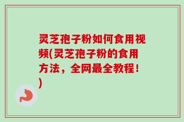 灵芝孢子粉如何食用视频(灵芝孢子粉的食用方法，全网最全教程！)