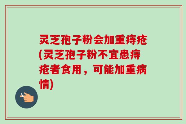 灵芝孢子粉会加重痔疮(灵芝孢子粉不宜患痔疮者食用，可能加重病情)