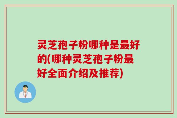 灵芝孢子粉哪种是最好的(哪种灵芝孢子粉最好全面介绍及推荐)