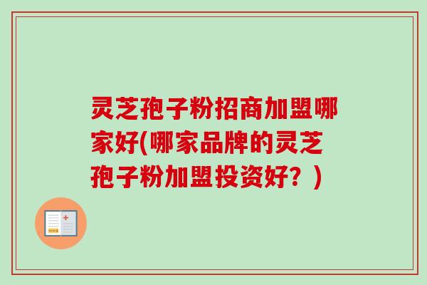 灵芝孢子粉招商加盟哪家好(哪家品牌的灵芝孢子粉加盟投资好？)