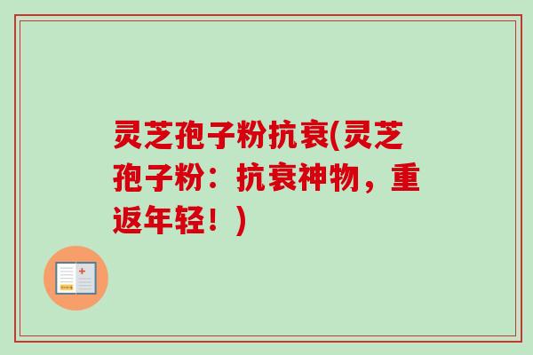 灵芝孢子粉抗衰(灵芝孢子粉：抗衰神物，重返年轻！)
