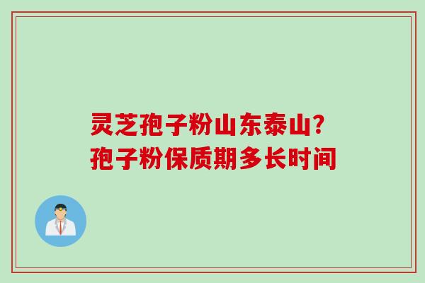 灵芝孢子粉山东泰山？孢子粉保质期多长时间