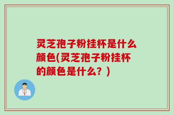 灵芝孢子粉挂杯是什么颜色(灵芝孢子粉挂杯的颜色是什么?) 灵芝孢子粉挂杯是什么颜色(灵芝孢子粉挂杯的颜色是什么?)