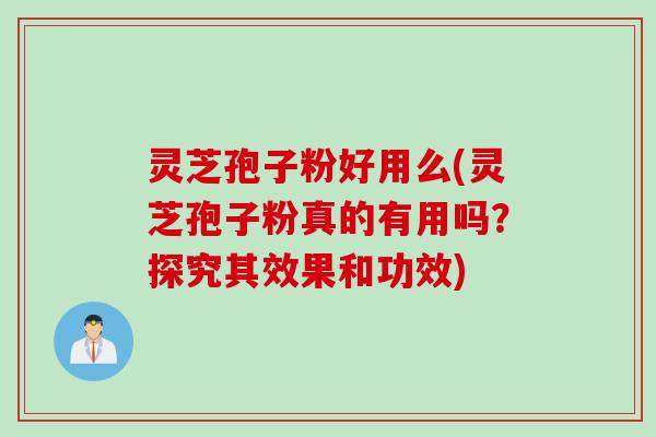 灵芝孢子粉好用么(灵芝孢子粉真的有用吗？探究其效果和功效)
