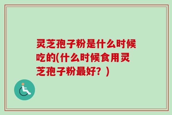 灵芝孢子粉是什么时候吃的(什么时候食用灵芝孢子粉好？)