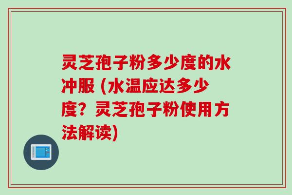 灵芝孢子粉多少度的水冲服 (水温应达多少度?灵芝孢子粉使用方法解读) 灵芝孢子粉多少度的水冲服 (水温应达多少度?灵芝孢子粉使用方法解读)