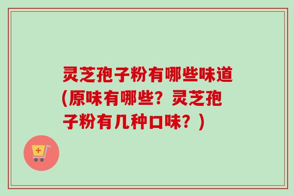 灵芝孢子粉有哪些味道(原味有哪些？灵芝孢子粉有几种口味？)
