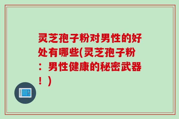 灵芝孢子粉对男性的好处有哪些(灵芝孢子粉：男性健康的秘密武器！)
