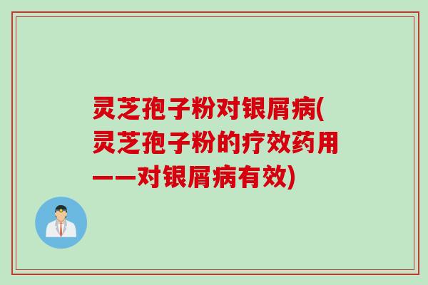 灵芝孢子粉对银屑病(灵芝孢子粉的疗效药用——对银屑病有效)