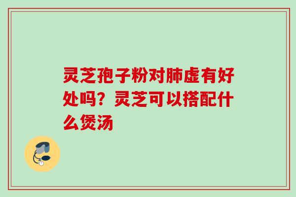 灵芝孢子粉对肺虚有好处吗？灵芝可以搭配什么煲汤