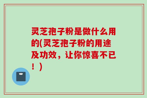 灵芝孢子粉是做什么用的(灵芝孢子粉的用途及功效,让你惊喜不已!) 灵芝孢子粉是做什么用的(灵芝孢子粉的用途及功效,让你惊喜不已!)