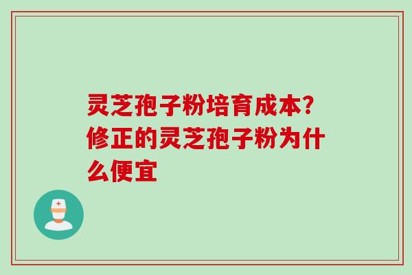 灵芝孢子粉培育成本？修正的灵芝孢子粉为什么便宜