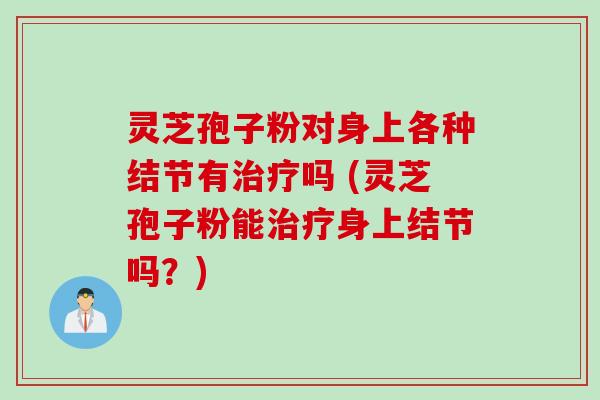 灵芝孢子粉对身上各种结节有治疗吗 (灵芝孢子粉能治疗身上结节吗？)