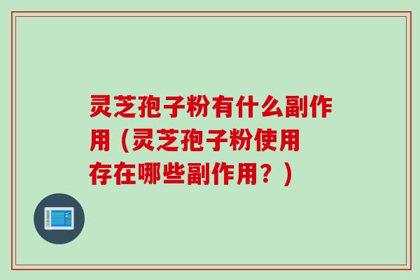 灵芝孢子粉有什么副作用 (灵芝孢子粉使用存在哪些副作用？)