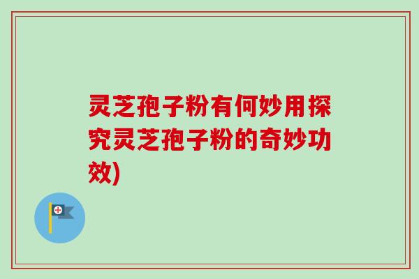 灵芝孢子粉有何妙用探究灵芝孢子粉的奇妙功效)