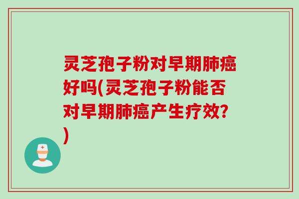 灵芝孢子粉对早期肺癌好吗(灵芝孢子粉能否对早期肺癌产生疗效？)