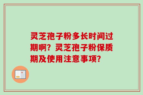 灵芝孢子粉多长时间过期啊？灵芝孢子粉保质期及使用注意事项？