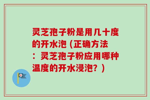 灵芝孢子粉是用几十度的开水泡 (正确方法：灵芝孢子粉应用哪种温度的开水浸泡？)