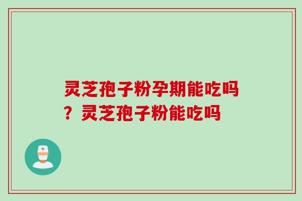 灵芝孢子粉孕期能吃吗？灵芝孢子粉能吃吗