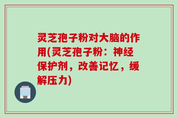 灵芝孢子粉对大脑的作用(灵芝孢子粉：神经保护剂，改善记忆，缓解压力)